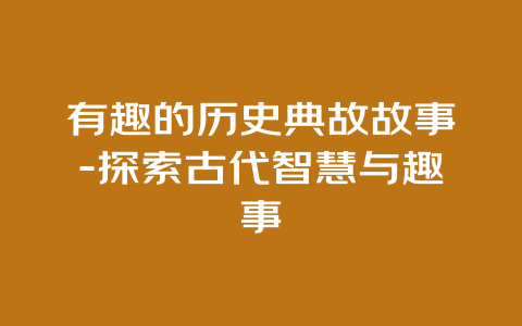 有趣的历史典故故事-探索古代智慧与趣事