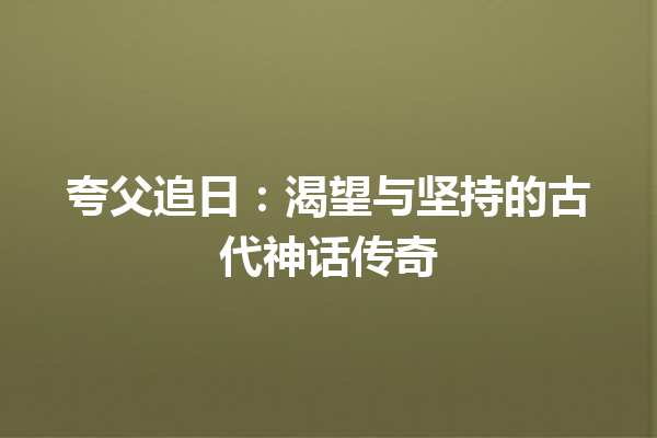 夸父追日：渴望与坚持的古代神话传奇