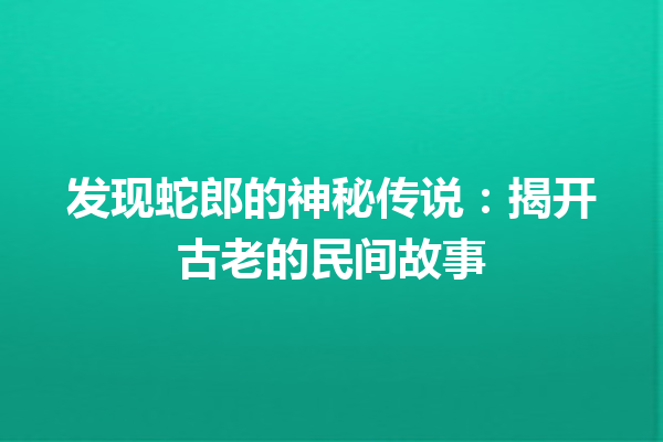 发现蛇郎的神秘传说：揭开古老的民间故事