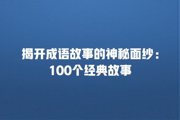 揭开成语故事的神秘面纱：100个经典故事