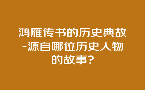 鸿雁传书的历史典故-源自哪位历史人物的故事?