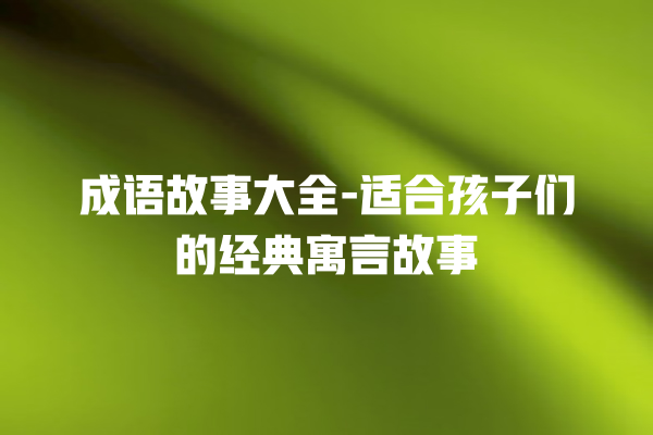 成语故事大全-适合孩子们的经典寓言故事