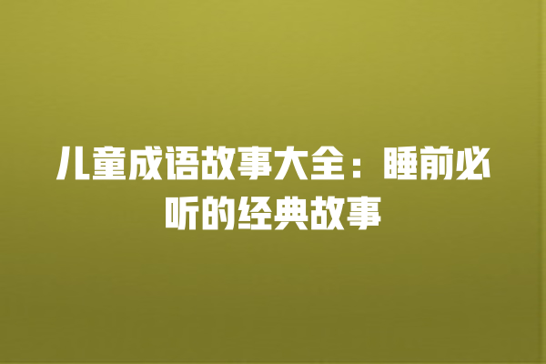 儿童成语故事大全：睡前必听的经典故事