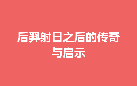 后羿射日之后的传奇与启示