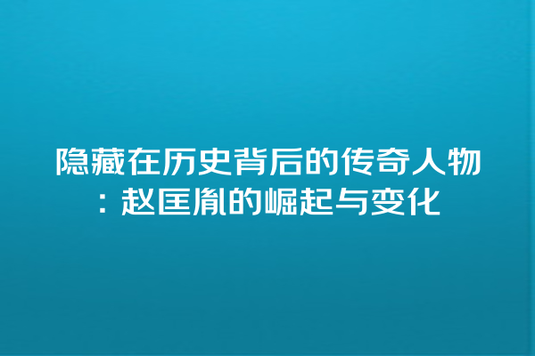 隐藏在历史背后的传奇人物：赵匡胤的崛起与变化