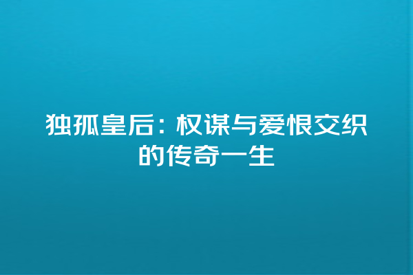 独孤皇后：权谋与爱恨交织的传奇一生