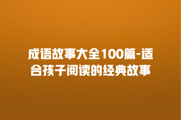 成语故事大全100篇-适合孩子阅读的经典故事