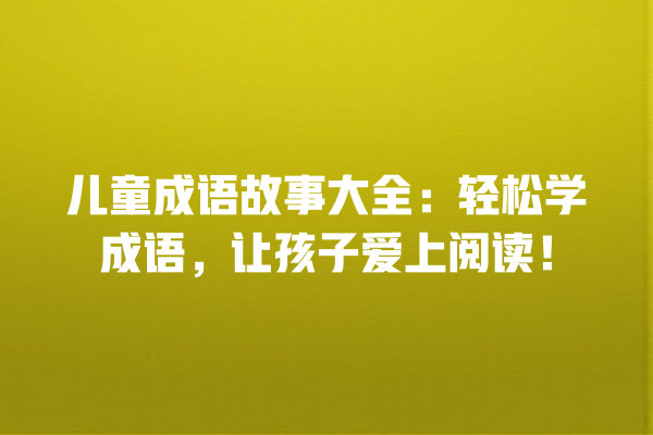 儿童成语故事大全：轻松学成语，让孩子爱上阅读！