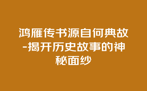 鸿雁传书源自何典故-揭开历史故事的神秘面纱