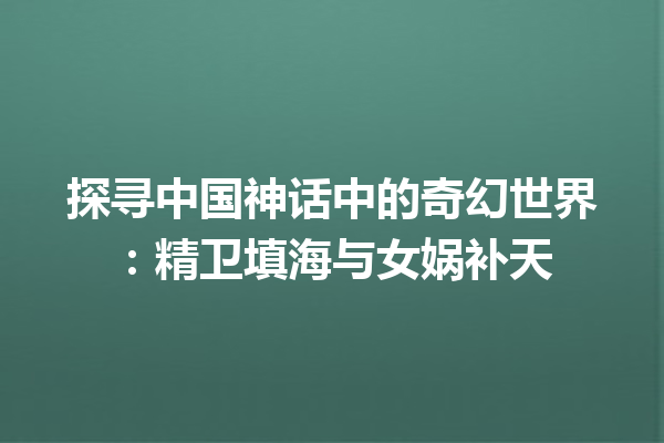 探寻中国神话中的奇幻世界：精卫填海与女娲补天