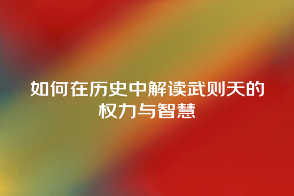 如何在历史中解读武则天的权力与智慧