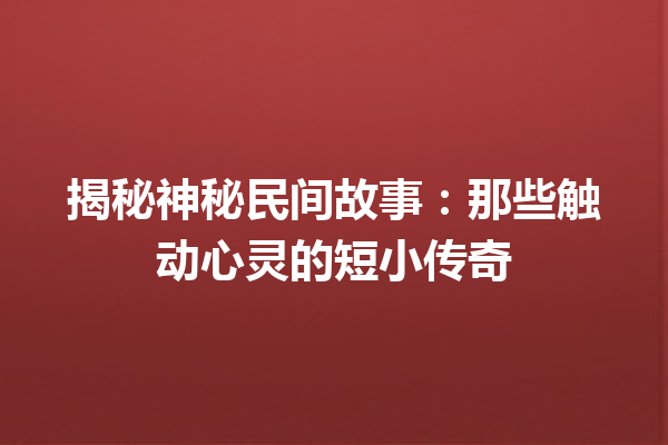 揭秘神秘民间故事：那些触动心灵的短小传奇