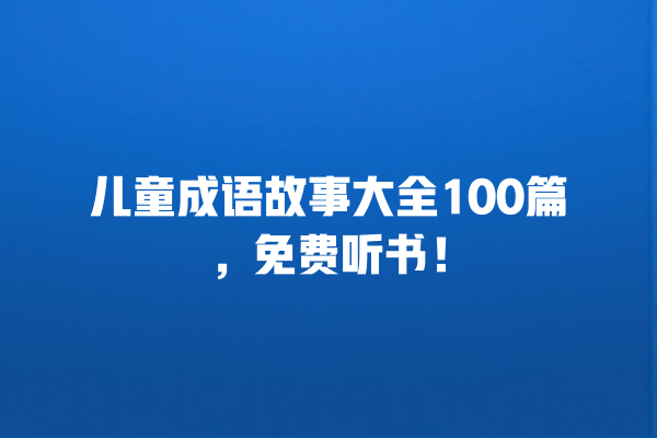 儿童成语故事大全100篇，免费听书！