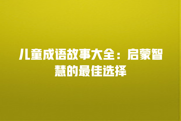 儿童成语故事大全：启蒙智慧的最佳选择