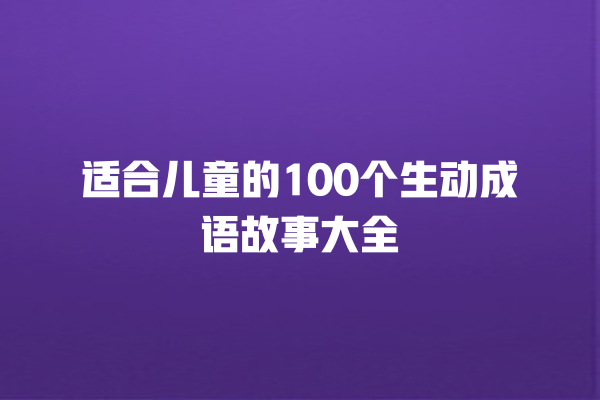 适合儿童的100个生动成语故事大全