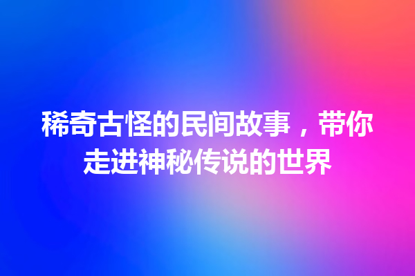 稀奇古怪的民间故事，带你走进神秘传说的世界