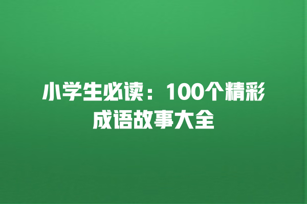 小学生必读：100个精彩成语故事大全