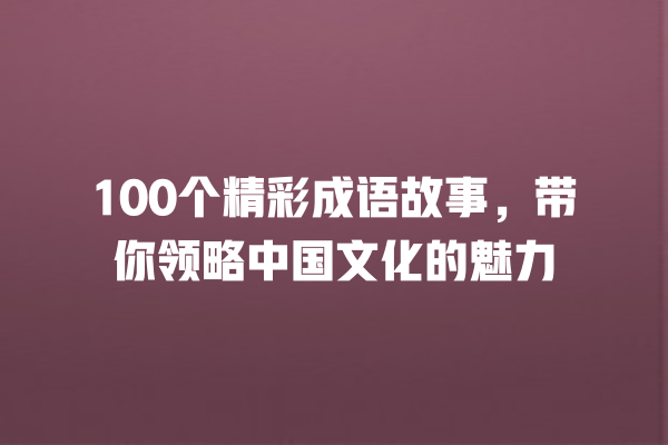 100个精彩成语故事，带你领略中国文化的魅力