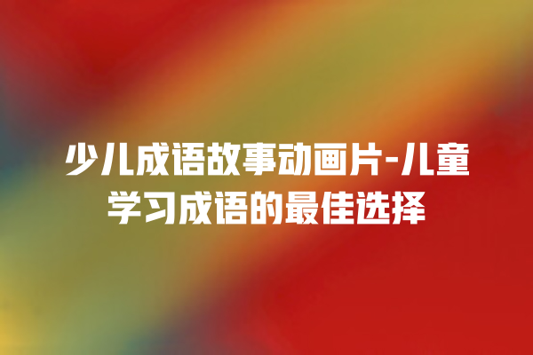 少儿成语故事动画片-儿童学习成语的最佳选择