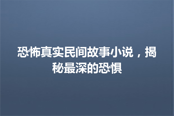 恐怖真实民间故事小说，揭秘最深的恐惧