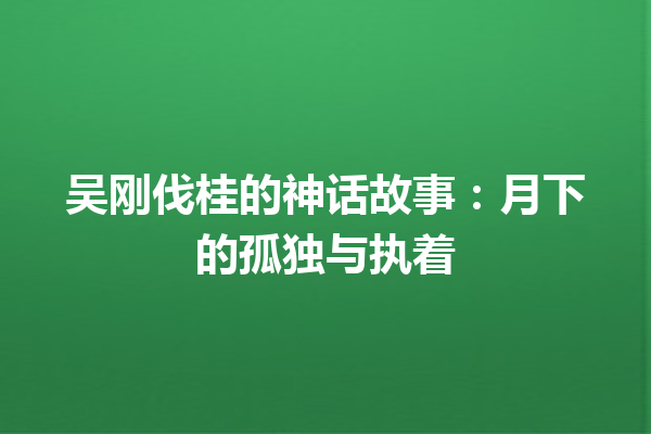 吴刚伐桂的神话故事：月下的孤独与执着