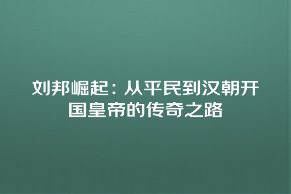 刘邦崛起：从平民到汉朝开国皇帝的传奇之路