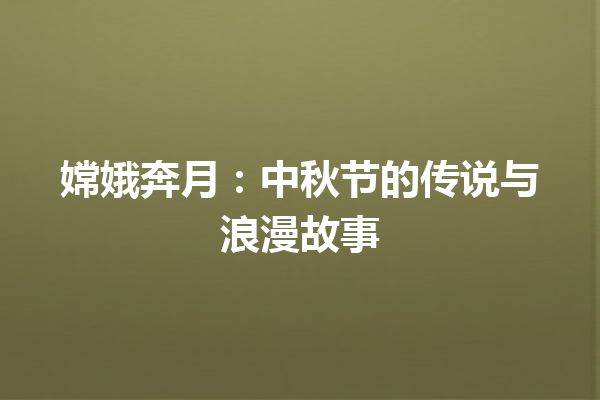 嫦娥奔月：中秋节的传说与浪漫故事