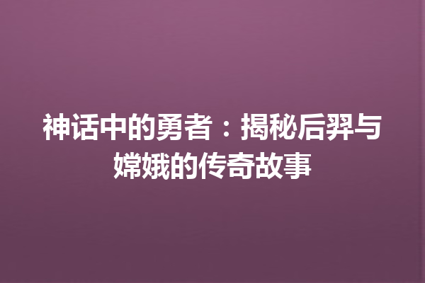 神话中的勇者：揭秘后羿与嫦娥的传奇故事