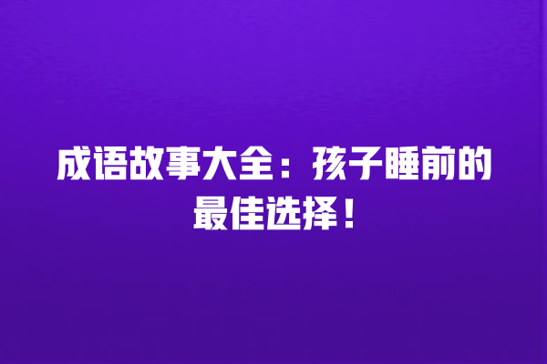 成语故事大全：孩子睡前的最佳选择！