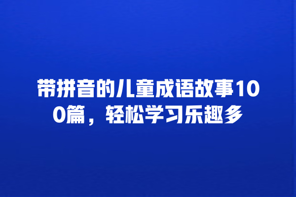 带拼音的儿童成语故事100篇，轻松学习乐趣多