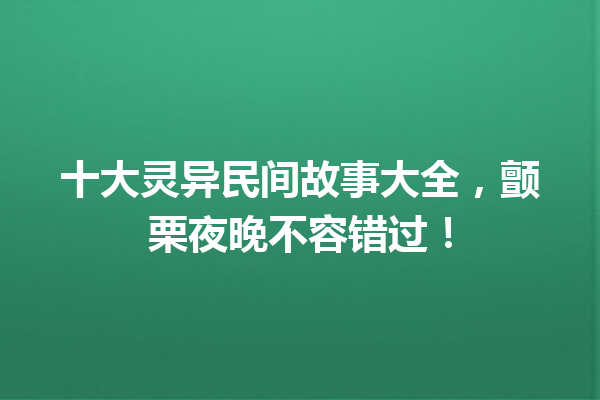 十大灵异民间故事大全，颤栗夜晚不容错过！