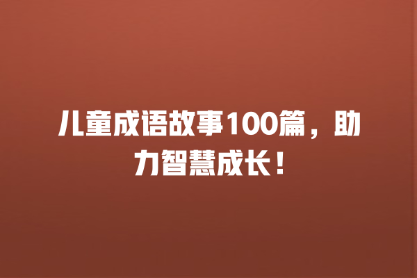 儿童成语故事100篇，助力智慧成长！