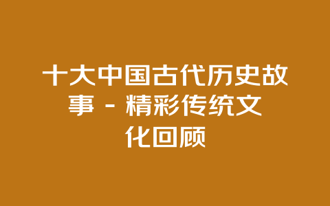 十大中国古代历史故事 – 精彩传统文化回顾