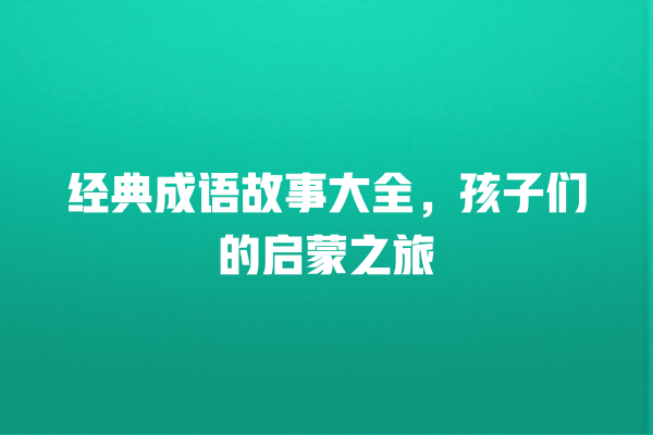 经典成语故事大全，孩子们的启蒙之旅