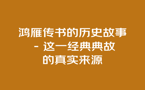 鸿雁传书的历史故事 – 这一经典典故的真实来源