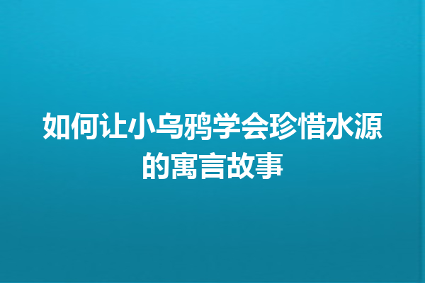 如何让小乌鸦学会珍惜水源的寓言故事