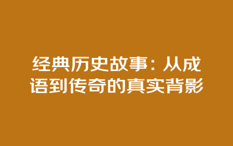 经典历史故事：从成语到传奇的真实背影