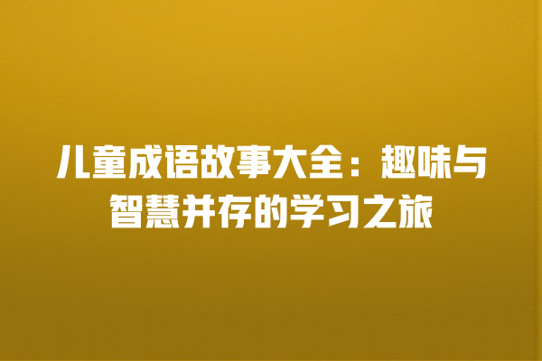 儿童成语故事大全：趣味与智慧并存的学习之旅