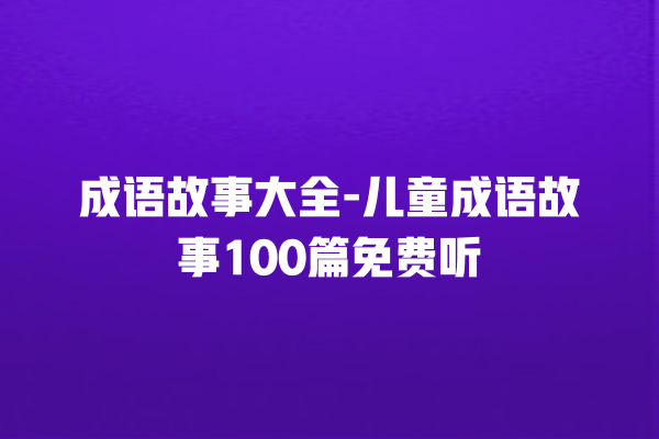 成语故事大全-儿童成语故事100篇免费听