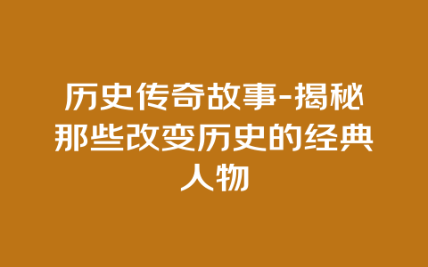 历史传奇故事-揭秘那些改变历史的经典人物