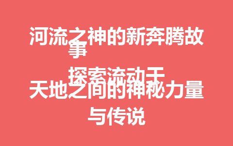 河流之神的新奔腾故事  
探索流动于天地之间的神秘力量与传说