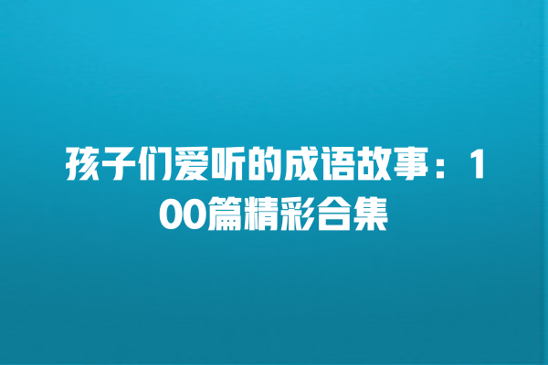 孩子们爱听的成语故事：100篇精彩合集