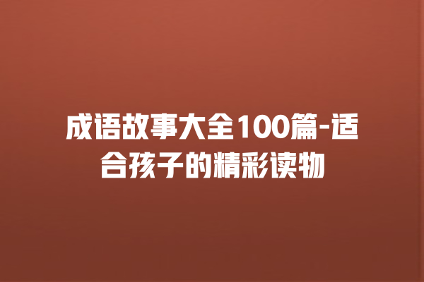 成语故事大全100篇-适合孩子的精彩读物