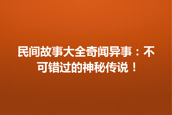 民间故事大全奇闻异事：不可错过的神秘传说！