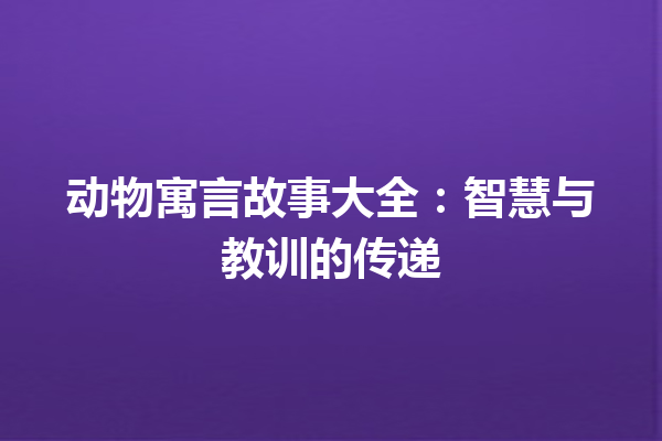 动物寓言故事大全：智慧与教训的传递