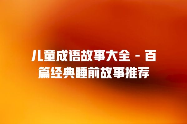 儿童成语故事大全 – 百篇经典睡前故事推荐