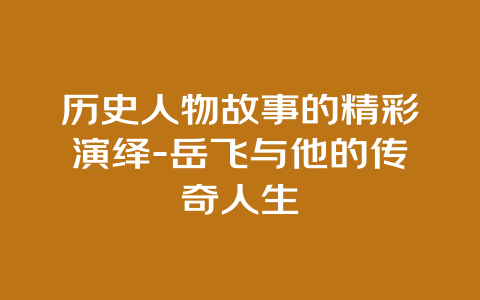 历史人物故事的精彩演绎-岳飞与他的传奇人生