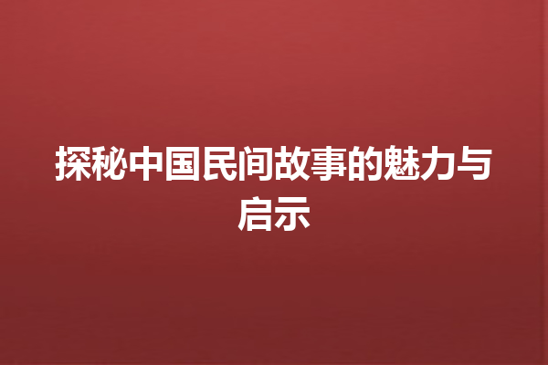 探秘中国民间故事的魅力与启示