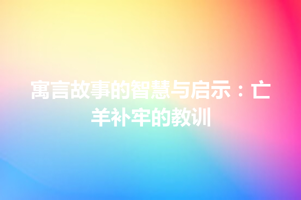 寓言故事的智慧与启示：亡羊补牢的教训