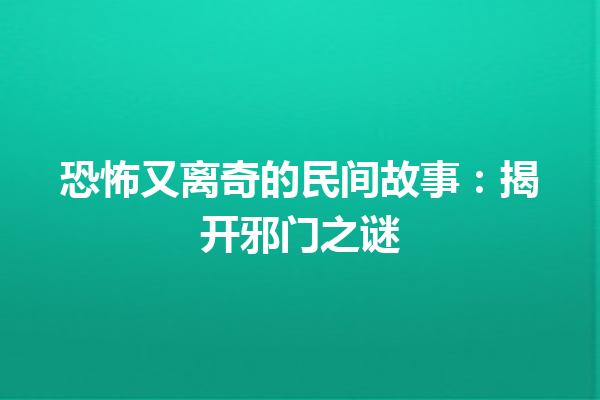 恐怖又离奇的民间故事：揭开邪门之谜